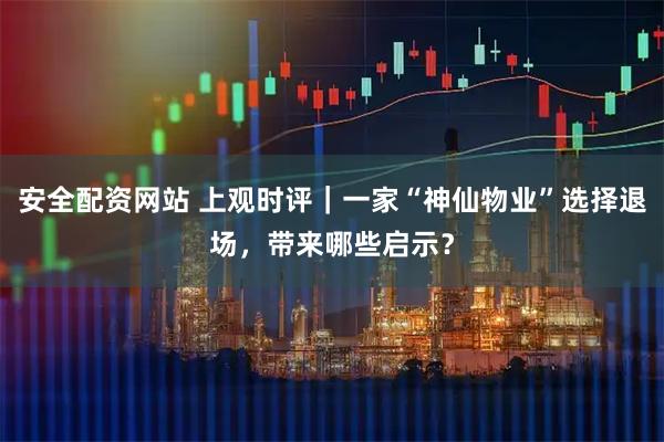 安全配资网站 上观时评｜一家“神仙物业”选择退场，带来哪些启示？