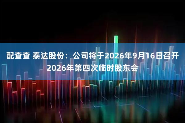 配查查 泰达股份：公司将于2026年9月16日召开2026年第四次临时股东会