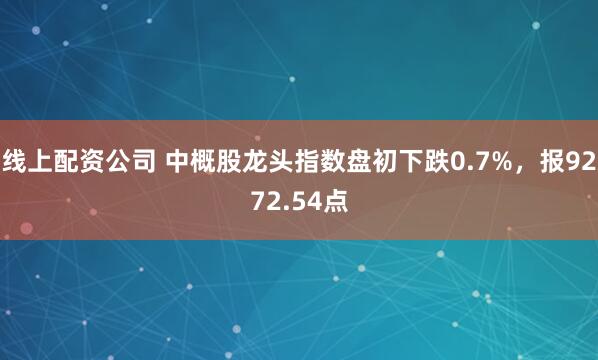 线上配资公司 中概股龙头指数盘初下跌0.7%，报9272.54点