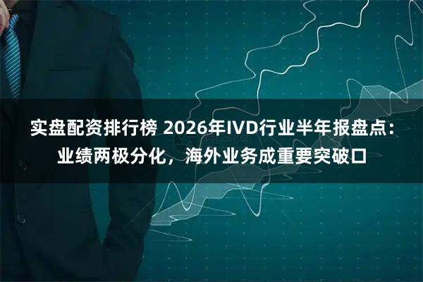实盘配资排行榜 2026年IVD行业半年报盘点：业绩两极分化，海外业务成重要突破口